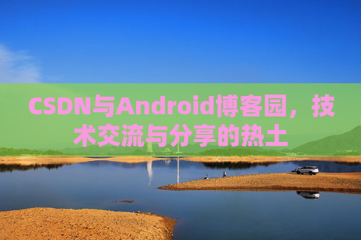 CSDN与Android博客园，技术交流与分享的热土