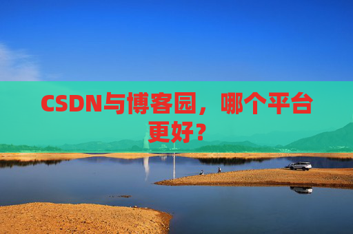 CSDN与博客园，哪个平台更好？